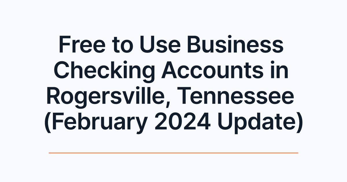 Free to Use Business Checking Accounts in Rogersville, Tennessee (February 2024 Update)